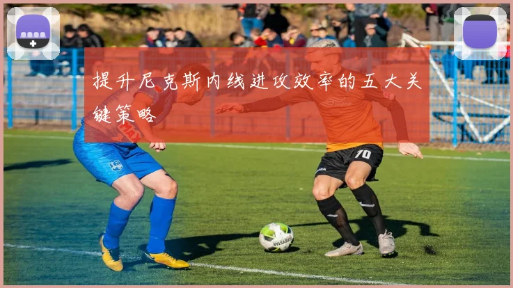 提升尼克斯内线进攻效率的五大关键策略