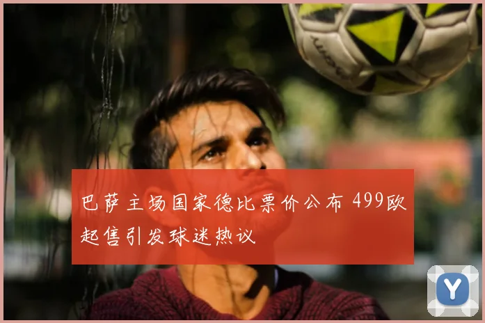 巴萨主场国家德比票价公布 499欧起售引发球迷热议