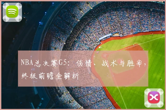 NBA总决赛G5：伤情、战术与胜率，终极前瞻全解析