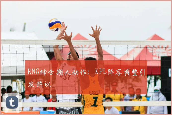 RNG转会期大动作:KPL阵容调整引发热议