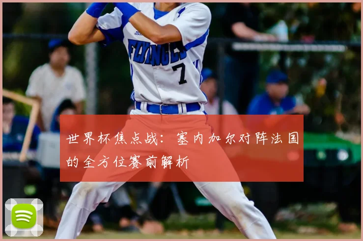 世界杯焦点战：塞内加尔对阵法国的全方位赛前解析