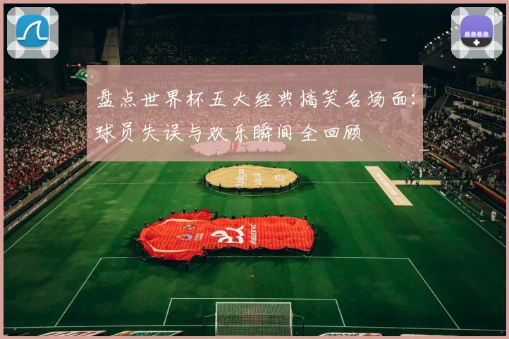 盘点世界杯五大经典搞笑名场面：球员失误与欢乐瞬间全回顾