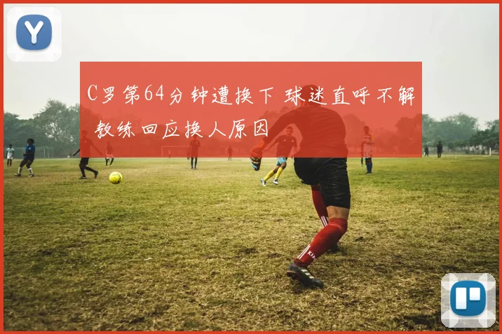 C罗第64分钟遭换下 球迷直呼不解 教练回应换人原因