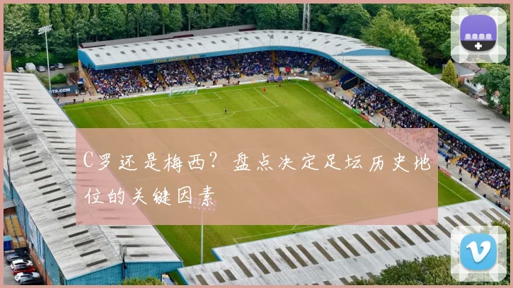 C罗还是梅西？盘点决定足坛历史地位的关键因素
