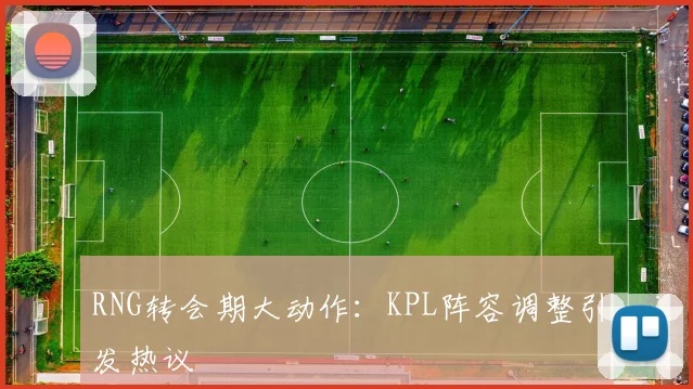 RNG转会期大动作：KPL阵容调整引发热议