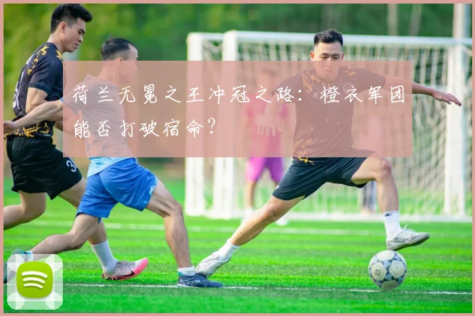 荷兰无冕之王冲冠之路：橙衣军团能否打破宿命？