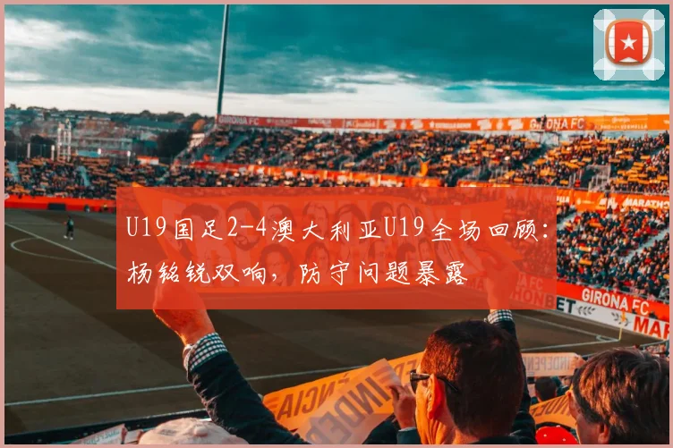 U19国足2-4澳大利亚U19全场回顾：杨铭锐双响，防守问题暴露