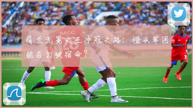 荷兰无冕之王冲冠之路：橙衣军团能否打破宿命？
