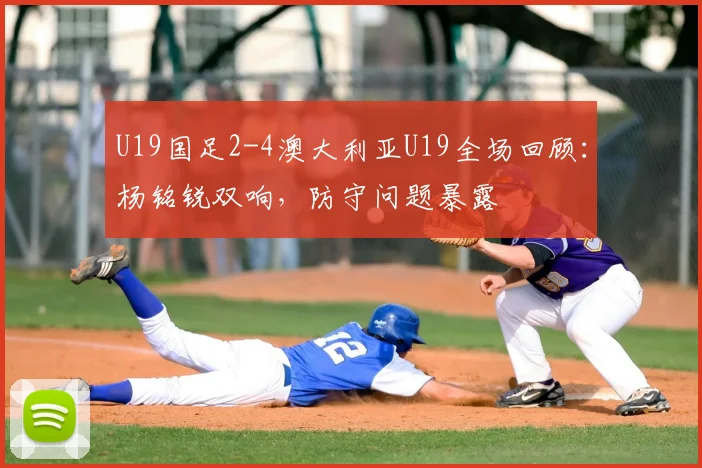 U19国足2-4澳大利亚U19全场回顾：杨铭锐双响，防守问题暴露
