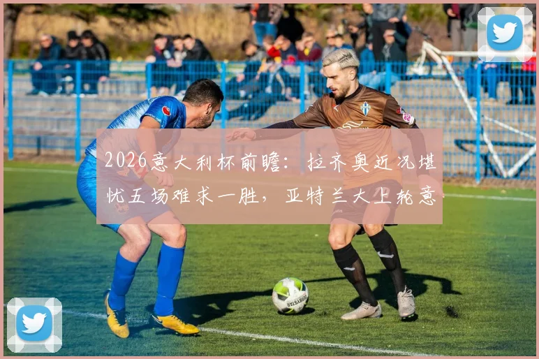 2026意大利杯前瞻：拉齐奥近况堪忧五场难求一胜，亚特兰大上轮意外翻车状态几何？