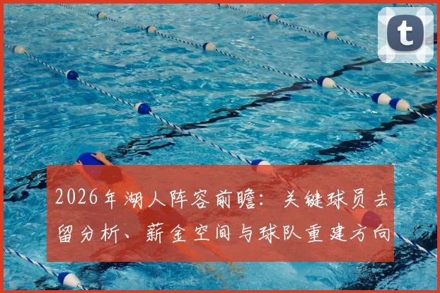 2026年湖人阵容前瞻：关键球员去留分析、薪金空间与球队重建方向