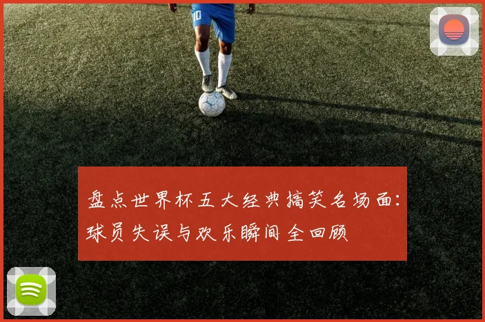 盘点世界杯五大经典搞笑名场面：球员失误与欢乐瞬间全回顾