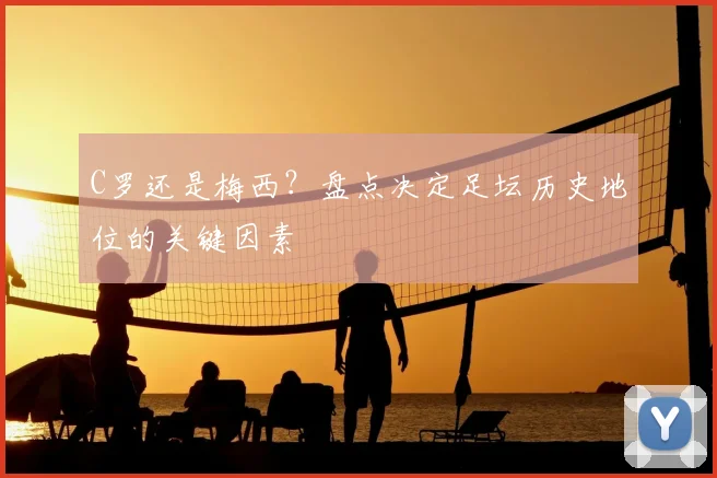 C罗还是梅西？盘点决定足坛历史地位的关键因素