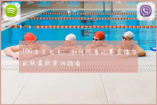 JDG京东电竞:如何观看比赛直播与获取最新资讯指南