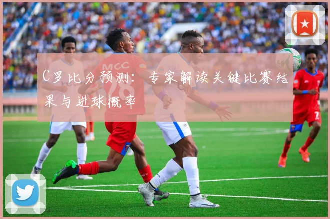 C罗比分预测：专家解读关键比赛结果与进球概率